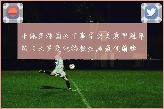卡佩罗称国米下赛季仍是意甲冠军热门大罗是他执教生涯最佳前锋