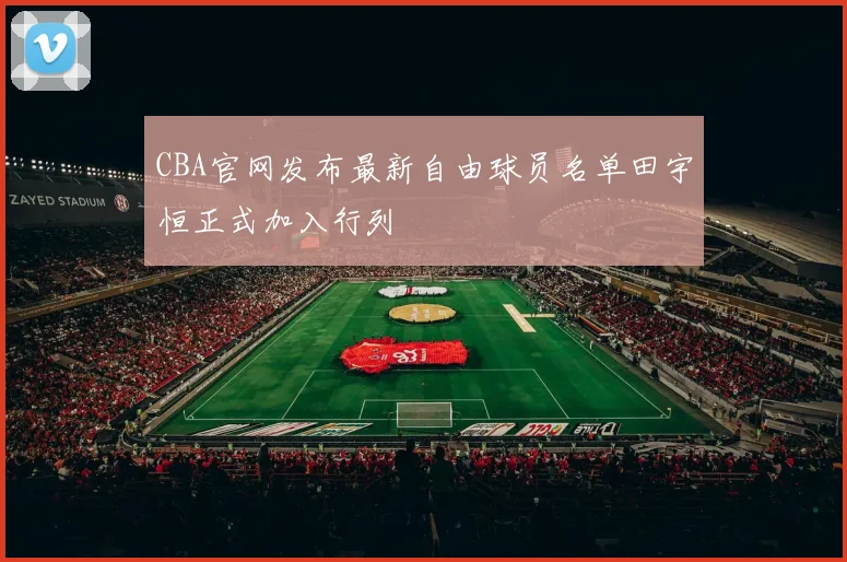 CBA官网发布最新自由球员名单田宇恒正式加入行列
