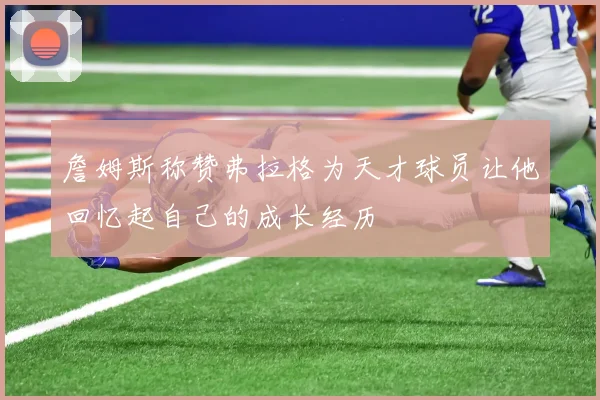 詹姆斯称赞弗拉格为天才球员让他回忆起自己的成长经历