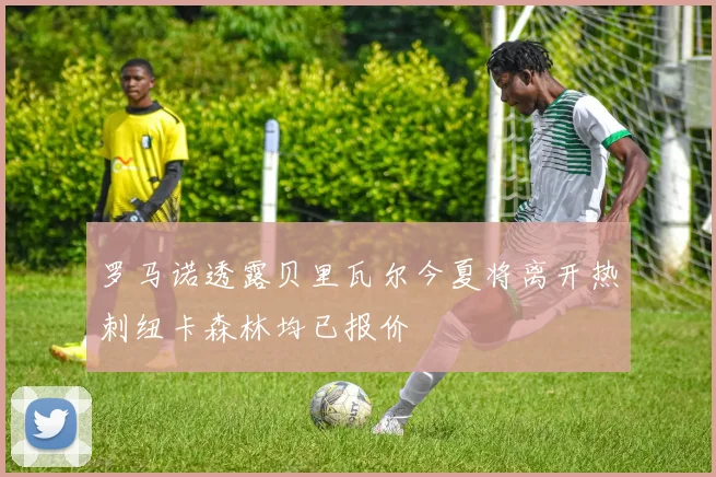 罗马诺透露贝里瓦尔今夏将离开热刺纽卡森林均已报价
