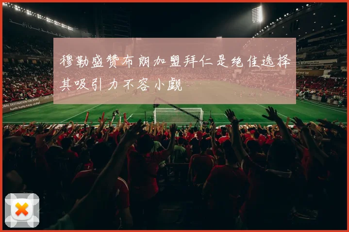 穆勒盛赞布朗加盟拜仁是绝佳选择其吸引力不容小觑