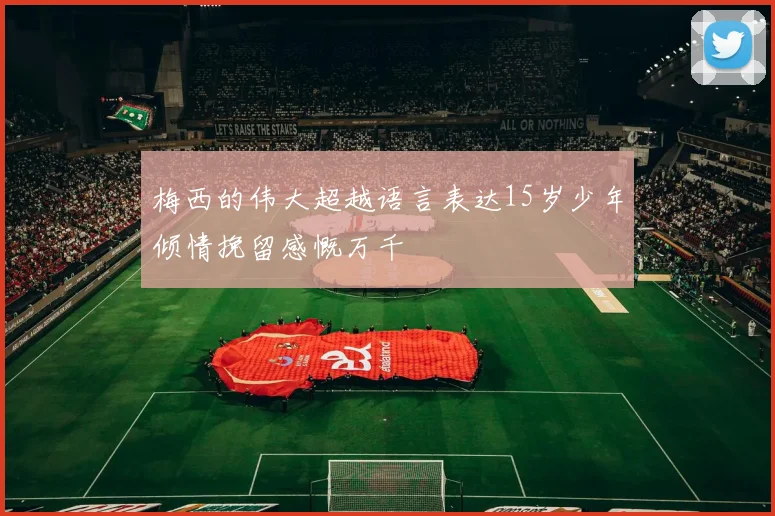 梅西的伟大超越语言表达15岁少年倾情挽留感慨万千