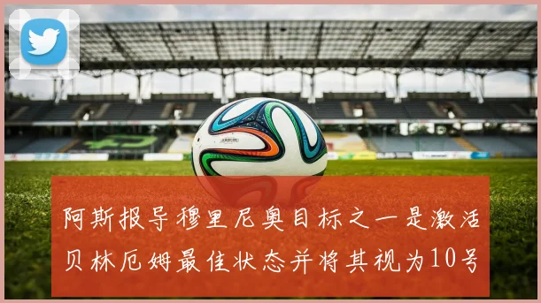 阿斯报导穆里尼奥目标之一是激活贝林厄姆最佳状态并将其视为10号位核心