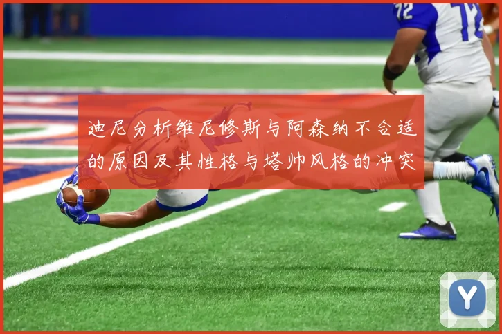 迪尼分析维尼修斯与阿森纳不合适的原因及其性格与塔帅风格的冲突