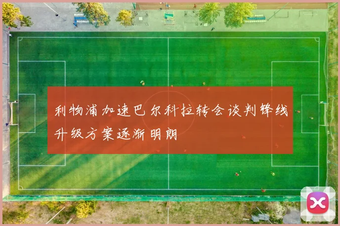 利物浦加速巴尔科拉转会谈判锋线升级方案逐渐明朗