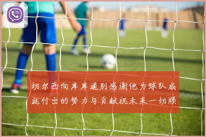 切尔西向库库道别感谢他为球队成就付出的努力与贡献祝未来一切顺利