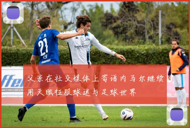 父亲在社交媒体上寄语内马尔继续用天赋征服球迷与足球世界