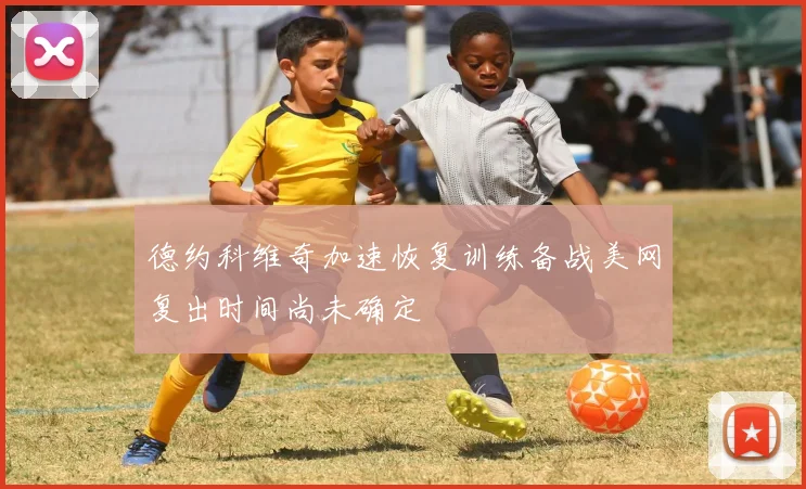 德约科维奇加速恢复训练备战美网复出时间尚未确定