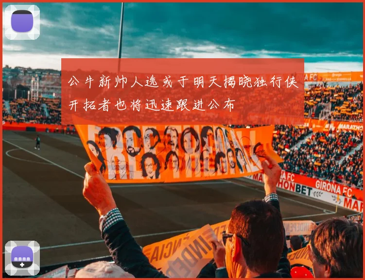 公牛新帅人选或于明天揭晓独行侠开拓者也将迅速跟进公布