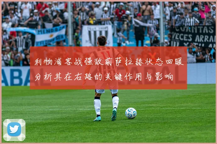 利物浦客战强敌前萨拉赫状态回暖分析其在右路的关键作用与影响