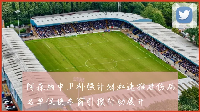 阿森纳中卫补强计划加速推进伤病名单促使冬窗引援行动展开